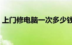 上门修电脑一次多少钱（修电脑上门多少钱）