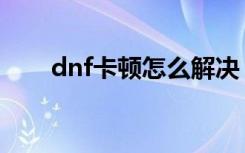 dnf卡顿怎么解决（dnf很卡怎么办）