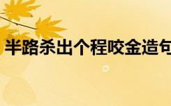 半路杀出个程咬金造句（半路杀出个程咬金）