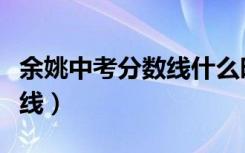 余姚中考分数线什么时候出来（余姚中考分数线）