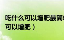 吃什么可以增肥最简单又健康的方法（吃什么可以增肥）