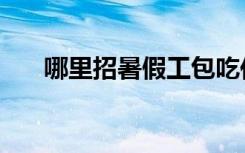 哪里招暑假工包吃住（哪里招暑假工）