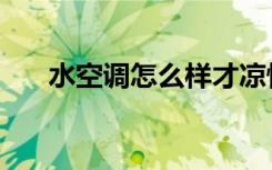 水空调怎么样才凉快（水空调怎么样）