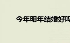 今年明年结婚好吗（明年结婚好吗）