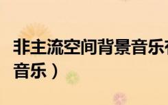 非主流空间背景音乐有哪些（非主流空间背景音乐）