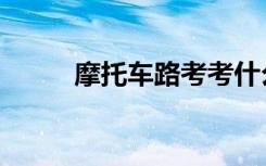 摩托车路考考什么（路考考什么）