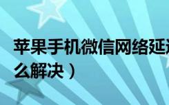 苹果手机微信网络延迟怎么解决（网络延迟怎么解决）