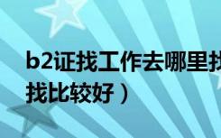 b2证找工作去哪里找比较好（找工作去哪里找比较好）