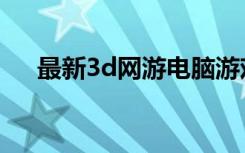 最新3d网游电脑游戏（最新的3d网游）