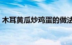 木耳黄瓜炒鸡蛋的做法（黄瓜炒鸡蛋的做法）