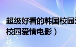 超级好看的韩国校园爱情电视剧（好看的韩国校园爱情电影）