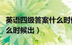 英语四级答案什么时候出来（英语四级答案什么时候出）