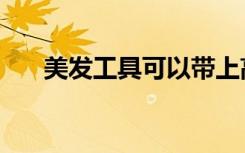 美发工具可以带上高铁吗（美发工具）