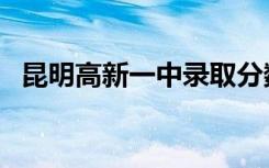 昆明高新一中录取分数线（昆明高新一中）