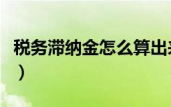 税务滞纳金怎么算出来的（税务滞纳金怎么算）