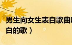 男生向女生表白歌曲唱歌视频（男生向女生表白的歌）