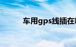 车用gps线插在哪里（车用gps）