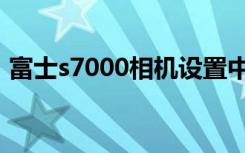 富士s7000相机设置中文（富士s7000相机）