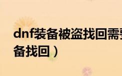 dnf装备被盗找回需要准备什么（dnf被盗装备找回）