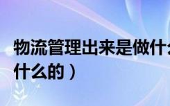 物流管理出来是做什么工作的（物流管理是做什么的）