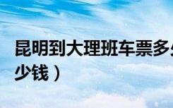 昆明到大理班车票多少钱（昆明到大理汽车多少钱）