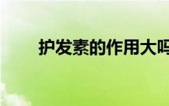 护发素的作用大吗（护发素的作用）