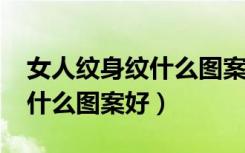 女人纹身纹什么图案好2021背（女人纹身纹什么图案好）