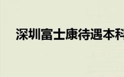 深圳富士康待遇本科（深圳富士康待遇）