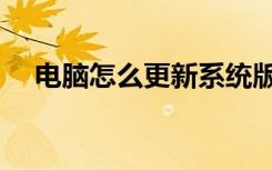 电脑怎么更新系统版本（电脑怎么更新）