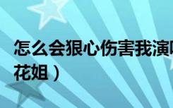 怎么会狠心伤害我演唱会（怎么会狠心伤害我花姐）