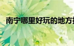 南宁哪里好玩的地方推荐（南宁哪里好玩）