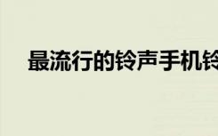 最流行的铃声手机铃声排行榜（最流行）