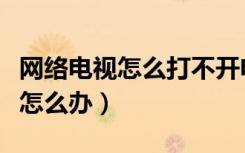 网络电视怎么打不开电视机（网络电视打不开怎么办）
