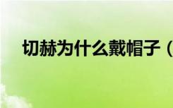 切赫为什么戴帽子（切赫为什么戴头套）