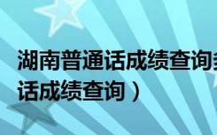 湖南普通话成绩查询多久可以查询（湖南普通话成绩查询）
