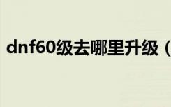 dnf60级去哪里升级（dnf46级去哪升级快）