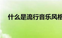 什么是流行音乐风格（什么是流行音乐）