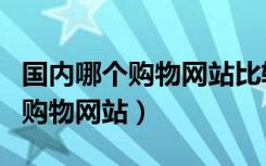国内哪个购物网站比较货真价实（国内最好的购物网站）