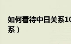 如何看待中日关系1000字（如何看待中日关系）