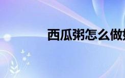 西瓜粥怎么做好吃（西瓜粥）