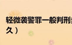 轻微袭警罪一般判刑多久（袭警罪一般判刑多久）