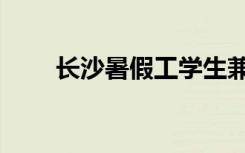 长沙暑假工学生兼职（长沙暑假工）