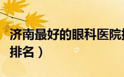 济南最好的眼科医院排名第一（济南眼科医院排名）