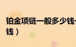 铂金项链一般多少钱一克（铂金项链一般多少钱）