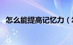 怎么能提高记忆力（怎样可以增强记忆力）
