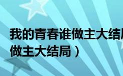 我的青春谁做主大结局剧情介绍（我的青春谁做主大结局）