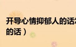 开导心情抑郁人的话怎么说（开导心情抑郁人的话）