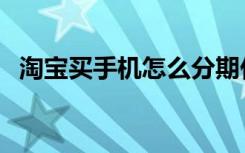 淘宝买手机怎么分期付款的（淘宝买手机）