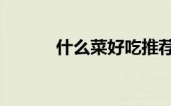 什么菜好吃推荐（什么菜好吃）