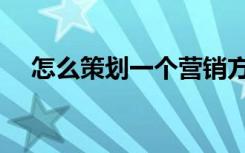 怎么策划一个营销方案（销售方案模板）